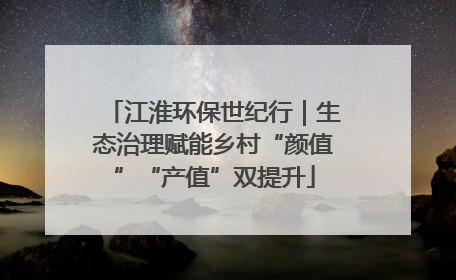江淮环保世纪行｜生态治理赋能乡村“颜值”“产值”双提升