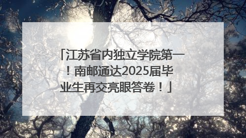 江苏省内独立学院第一！南邮通达2025届毕业生再交亮眼答卷！