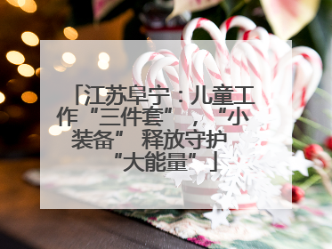 江苏阜宁：儿童工作“三件套”，“小装备” 释放守护 “大能量”
