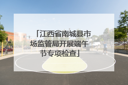 江西省南城县市场监管局开展端午节专项检查