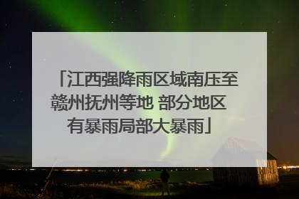 江西强降雨区域南压至赣州抚州等地 部分地区有暴雨局部大暴雨
