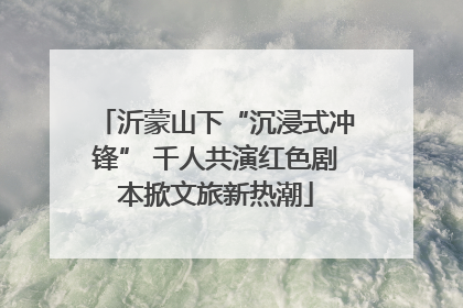 沂蒙山下“沉浸式冲锋” 千人共演红色剧本掀文旅新热潮