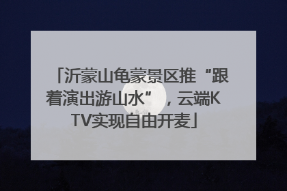 沂蒙山龟蒙景区推“跟着演出游山水”，云端KTV实现自由开麦