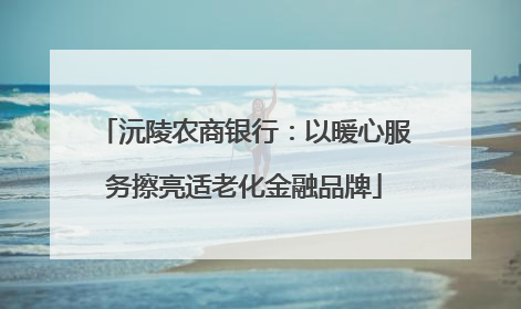 沅陵农商银行：以暖心服务擦亮适老化金融品牌