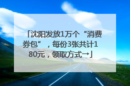 沈阳发放1万个“消费券包”，每份3张共计180元，领取方式→