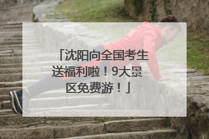 沈阳向全国考生送福利啦！9大景区免费游！