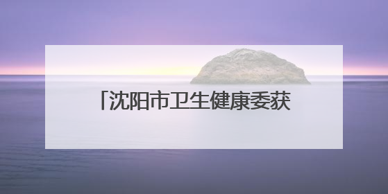 沈阳市卫生健康委获评全国文明单位称号