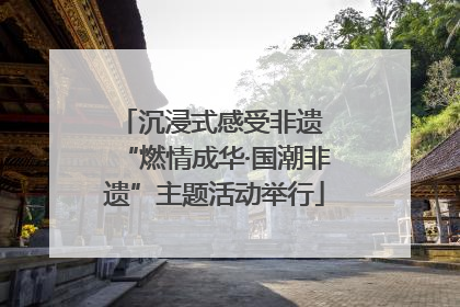 沉浸式感受非遗 “燃情成华·国潮非遗”主题活动举行