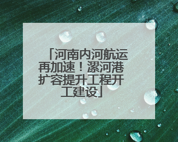 河南内河航运再加速！漯河港扩容提升工程开工建设