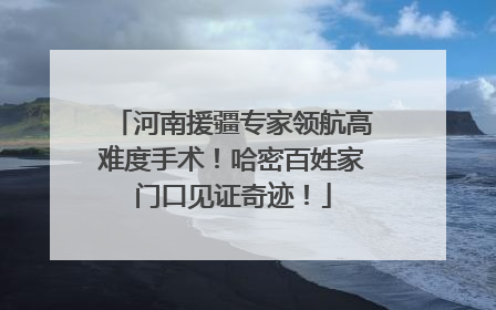 河南援疆专家领航高难度手术！哈密百姓家门口见证奇迹！