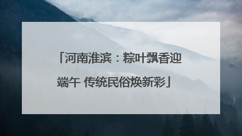河南淮滨：粽叶飘香迎端午 传统民俗焕新彩