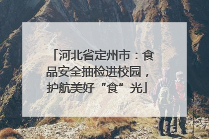 河北省定州市：食品安全抽检进校园，护航美好“食”光