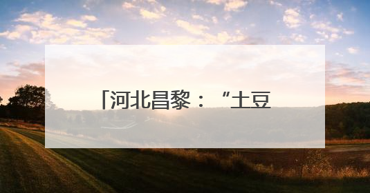 河北昌黎：“土豆”变“金豆” 马铃薯丰收采挖忙