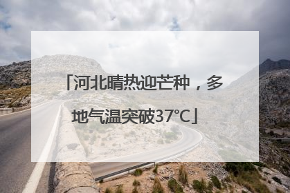 河北晴热迎芒种，多地气温突破37℃