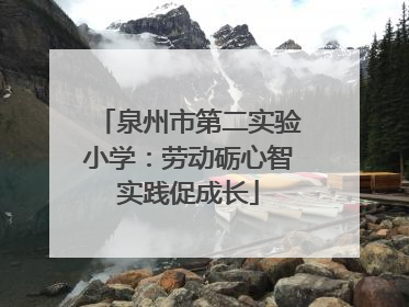 泉州市第二实验小学：劳动砺心智实践促成长