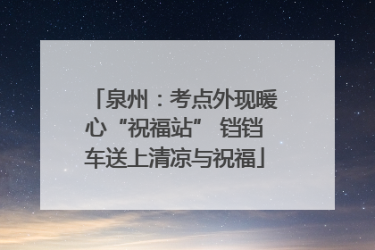 泉州：考点外现暖心“祝福站” 铛铛车送上清凉与祝福