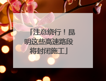 注意绕行！昆明这些高速路段将封闭施工