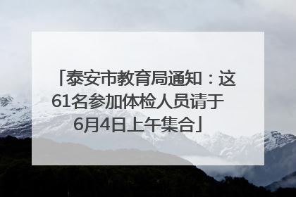 泰安市教育局通知：这61名参加体检人员请于6月4日上午集合