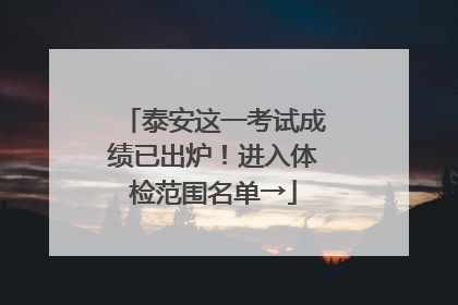 泰安这一考试成绩已出炉！进入体检范围名单→