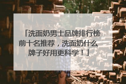 洗面奶男士品牌排行榜前十名推荐，洗面奶什么牌子好用更科学！
