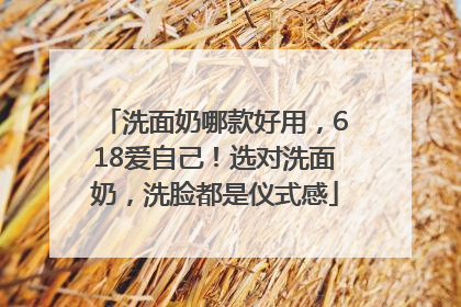 洗面奶哪款好用，618爱自己！选对洗面奶，洗脸都是仪式感