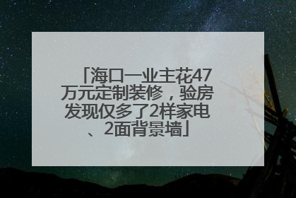 海口一业主花47万元定制装修，验房发现仅多了2样家电、2面背景墙