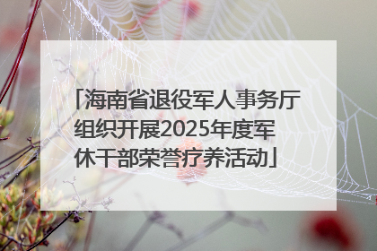海南省退役军人事务厅组织开展2025年度军休干部荣誉疗养活动