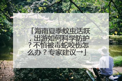 海南夏季蚊虫活跃，出游如何科学防护？不慎被毒蛇咬伤怎么办？专家建议→
