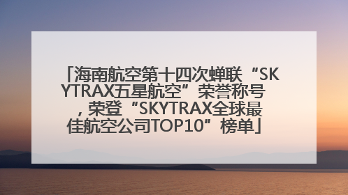 海南航空第十四次蝉联“SKYTRAX五星航空”荣誉称号，荣登“SKYTRAX全球最佳航空公司TOP10”榜单