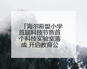 海尔希望小学首届科技节暨首个科技实验室落成 开启教育公益新生态