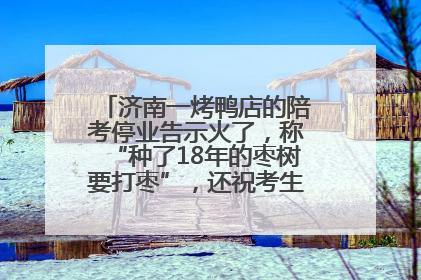 济南一烤鸭店的陪考停业告示火了，称“种了18年的枣树要打枣”，还祝考生“鸭”的全对