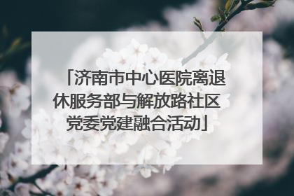 济南市中心医院离退休服务部与解放路社区党委党建融合活动