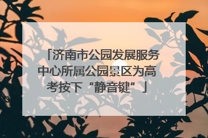 济南市公园发展服务中心所属公园景区为高考按下“静音键”