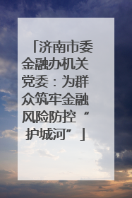 济南市委金融办机关党委：为群众筑牢金融风险防控“护城河”