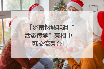 济南钢城非遗“活态传承”亮相中韩交流舞台