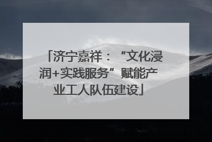 济宁嘉祥：“文化浸润+实践服务”赋能产业工人队伍建设