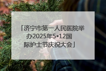 济宁市第一人民医院举办2025年5•12国际护士节庆祝大会