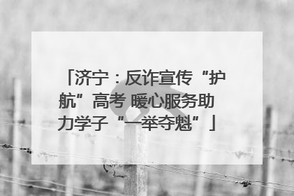 济宁：反诈宣传“护航”高考 暖心服务助力学子“一举夺魁”