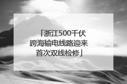 浙江500千伏跨海输电线路迎来首次双线检修