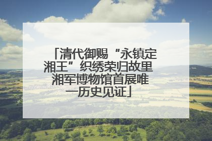 清代御赐“永镇定湘王”织绣荣归故里 湘军博物馆首展唯一历史见证