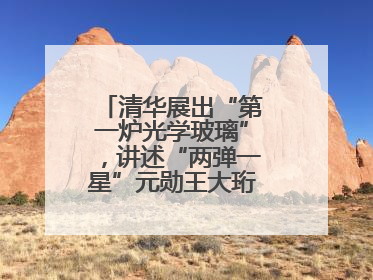 清华展出“第一炉光学玻璃”，讲述“两弹一星”元勋王大珩的追光人生