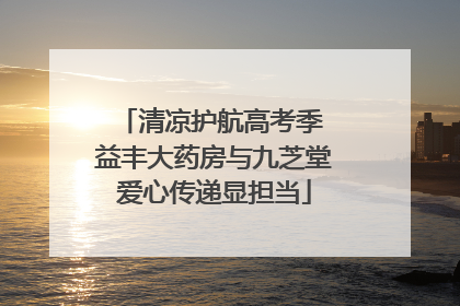 清凉护航高考季 益丰大药房与九芝堂爱心传递显担当