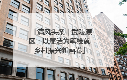 清风头条｜武陵源区：以廉洁为笔绘就乡村振兴新画卷