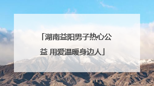 湖南益阳男子热心公益 用爱温暖身边人