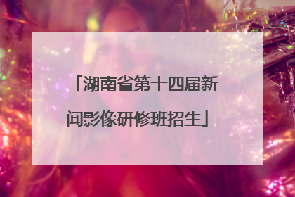 湖南省第十四届新闻影像研修班招生