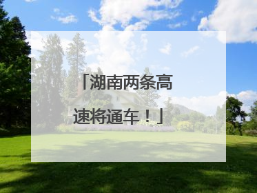 湖南两条高速将通车！