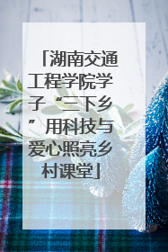 湖南交通工程学院学子“三下乡”用科技与爱心照亮乡村课堂