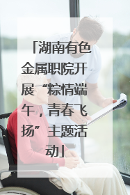 湖南有色金属职院开展“粽情端午，青春飞扬”主题活动