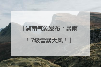 湖南气象发布：暴雨！7级雷暴大风！