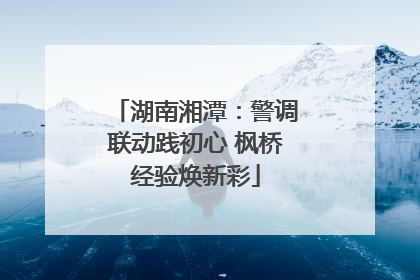 湖南湘潭：警调联动践初心 枫桥经验焕新彩